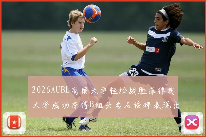 2026AUBL高丽大学轻松战胜菲律宾大学成功夺得B组头名石俊辉表现出色